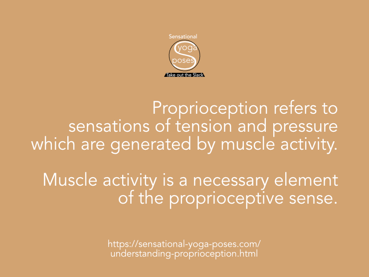 Understanding proprioception Proprioception refers to sensations of tension and pressure which are generated by muscle activity. Muscle activity is a necessary element of the proprioceptive sense. Neil Keleher, Sensational Yoga Poses.
